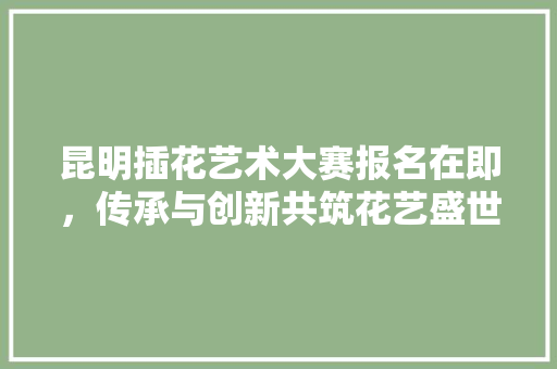 昆明插花艺术大赛报名在即，传承与创新共筑花艺盛世 家禽养殖