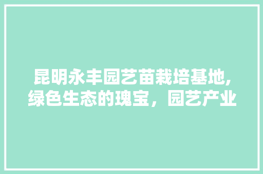 昆明永丰园艺苗栽培基地,绿色生态的瑰宝，园艺产业的未来 蔬菜种植