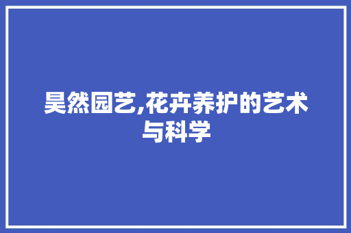 昊然园艺,花卉养护的艺术与科学 土壤施肥