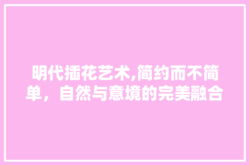 明代插花艺术,简约而不简单，自然与意境的完美融合 家禽养殖