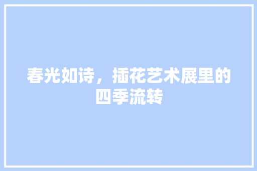 春光如诗，插花艺术展里的四季流转 土壤施肥