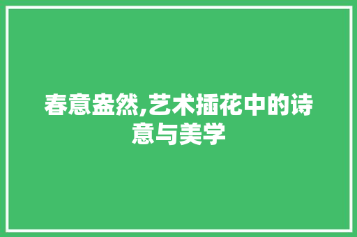 春意盎然,艺术插花中的诗意与美学 畜牧养殖