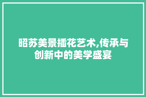 昭苏美景插花艺术,传承与创新中的美学盛宴 土壤施肥