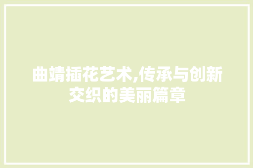 曲靖插花艺术,传承与创新交织的美丽篇章 土壤施肥