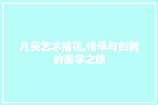 月亮艺术插花,传承与创新的美学之旅 蔬菜种植