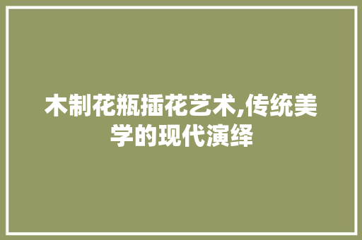 木制花瓶插花艺术,传统美学的现代演绎 家禽养殖