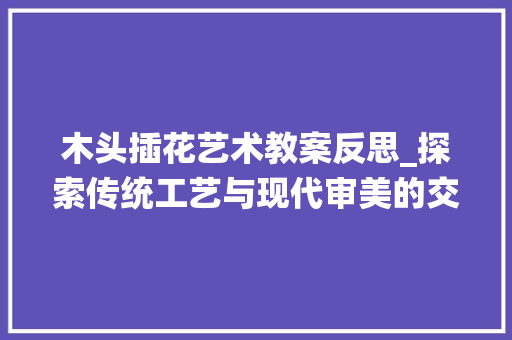 木头插花艺术教案反思_探索传统工艺与现代审美的交融 水果种植