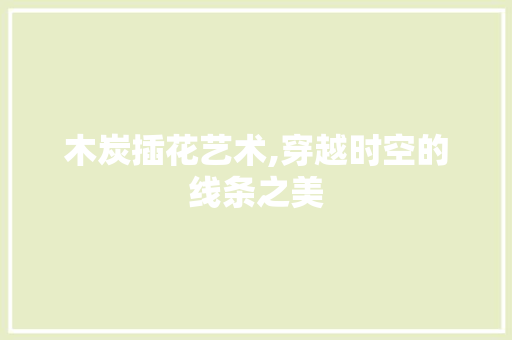 木炭插花艺术,穿越时空的线条之美 水果种植