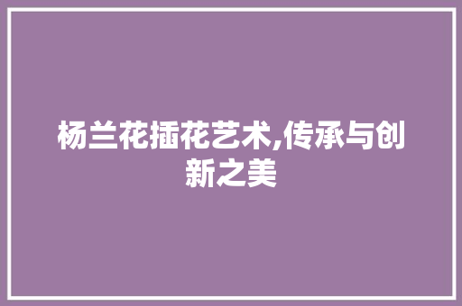 杨兰花插花艺术,传承与创新之美 土壤施肥