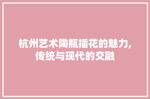 杭州艺术陶瓶插花的魅力,传统与现代的交融 家禽养殖