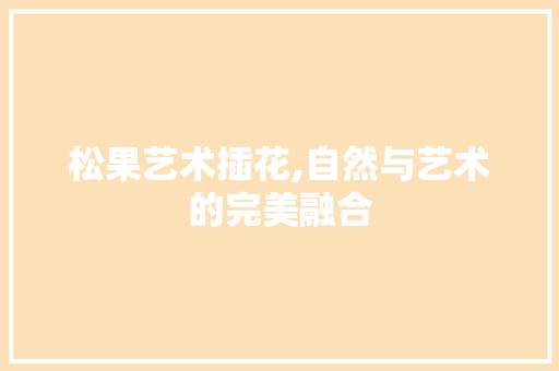 松果艺术插花,自然与艺术的完美融合 家禽养殖