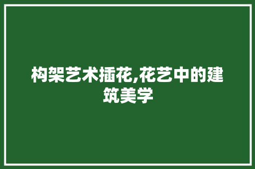 构架艺术插花,花艺中的建筑美学 家禽养殖