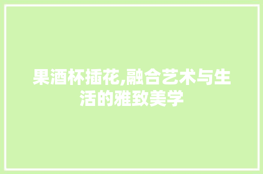 果酒杯插花,融合艺术与生活的雅致美学 水果种植