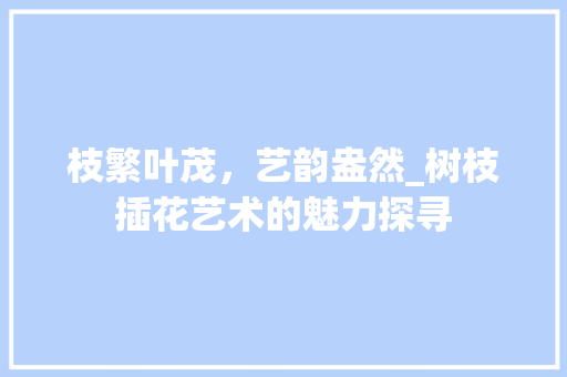 枝繁叶茂，艺韵盎然_树枝插花艺术的魅力探寻 土壤施肥