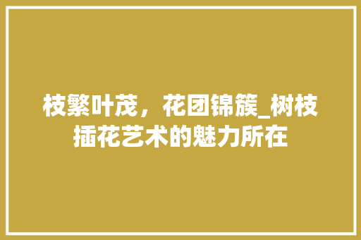 枝繁叶茂，花团锦簇_树枝插花艺术的魅力所在 土壤施肥