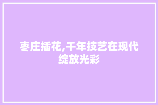 枣庄插花,千年技艺在现代绽放光彩 水果种植