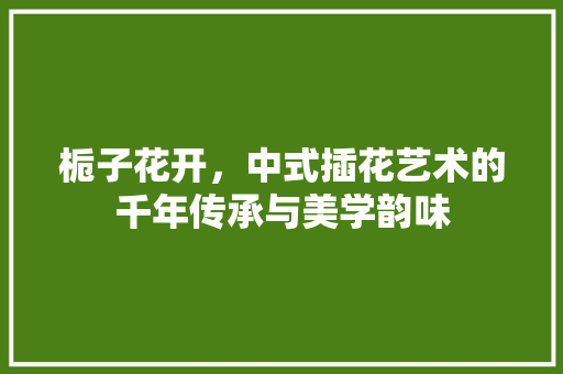 栀子花开，中式插花艺术的千年传承与美学韵味 家禽养殖