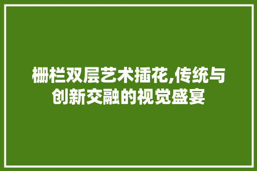 栅栏双层艺术插花,传统与创新交融的视觉盛宴 畜牧养殖