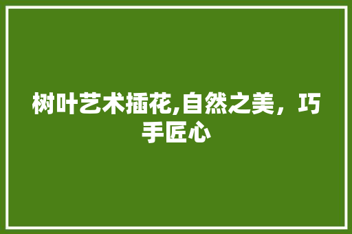 树叶艺术插花,自然之美，巧手匠心 土壤施肥