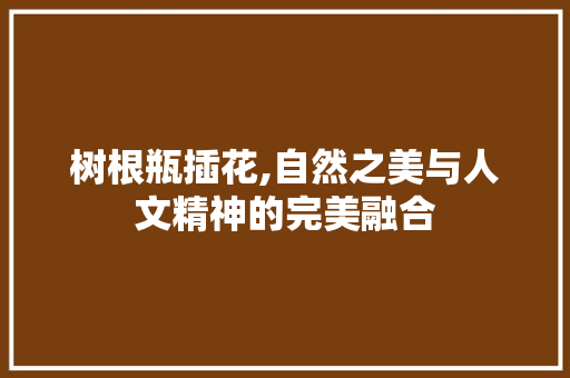 树根瓶插花,自然之美与人文精神的完美融合 家禽养殖