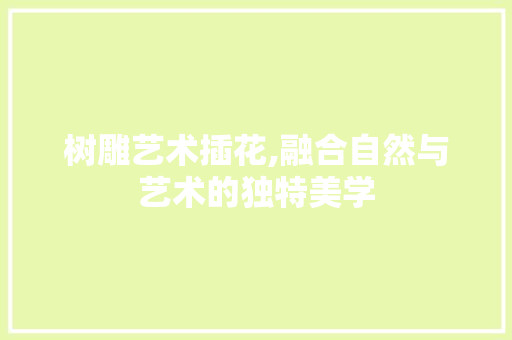 树雕艺术插花,融合自然与艺术的独特美学 土壤施肥