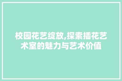 校园花艺绽放,探索插花艺术室的魅力与艺术价值 蔬菜种植