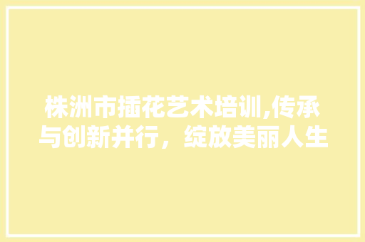 株洲市插花艺术培训,传承与创新并行，绽放美丽人生 水果种植