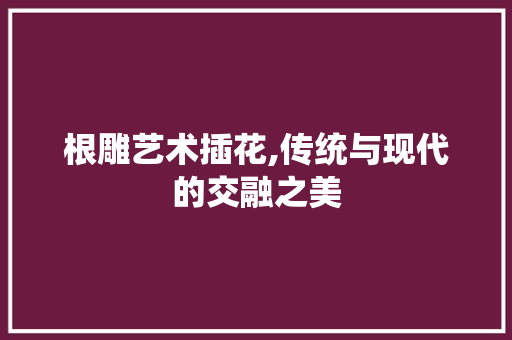 根雕艺术插花,传统与现代的交融之美 水果种植