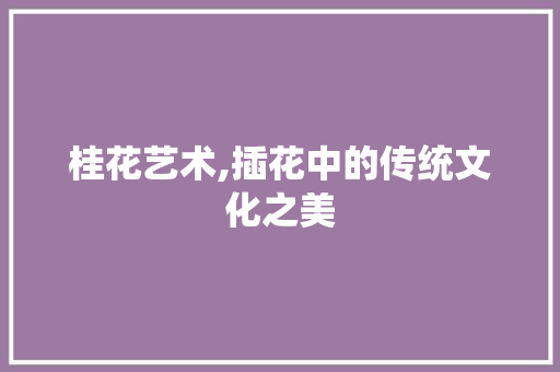 桂花艺术,插花中的传统文化之美 土壤施肥