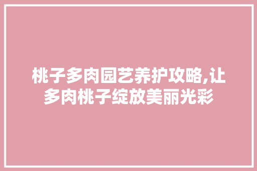 桃子多肉园艺养护攻略,让多肉桃子绽放美丽光彩 蔬菜种植