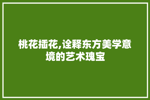 桃花插花,诠释东方美学意境的艺术瑰宝 蔬菜种植