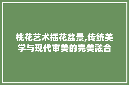 桃花艺术插花盆景,传统美学与现代审美的完美融合 土壤施肥