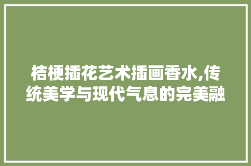 桔梗插花艺术插画香水,传统美学与现代气息的完美融合 水果种植