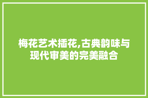 梅花艺术插花,古典韵味与现代审美的完美融合 畜牧养殖