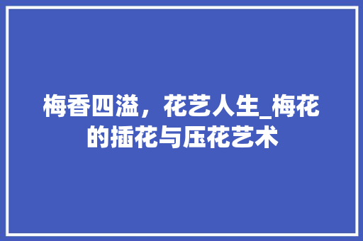 梅香四溢，花艺人生_梅花的插花与压花艺术 土壤施肥