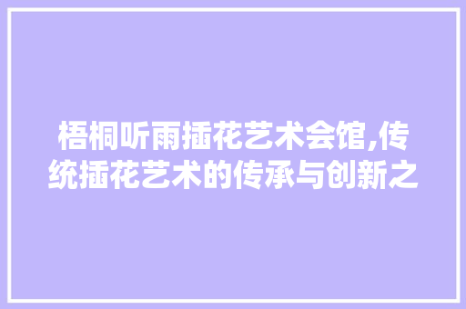 梧桐听雨插花艺术会馆,传统插花艺术的传承与创新之旅 土壤施肥