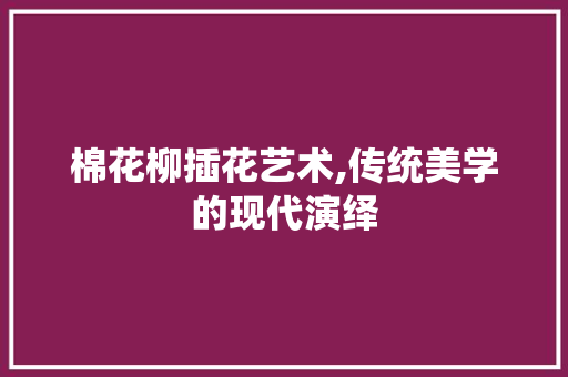 棉花柳插花艺术,传统美学的现代演绎 水果种植