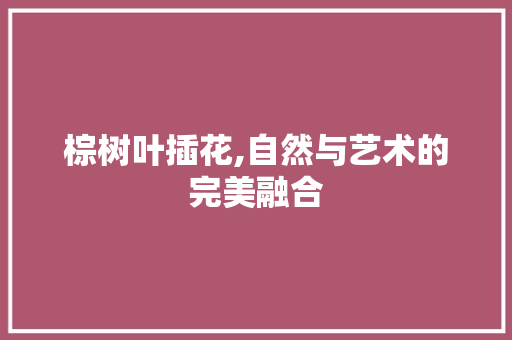 棕树叶插花,自然与艺术的完美融合 土壤施肥