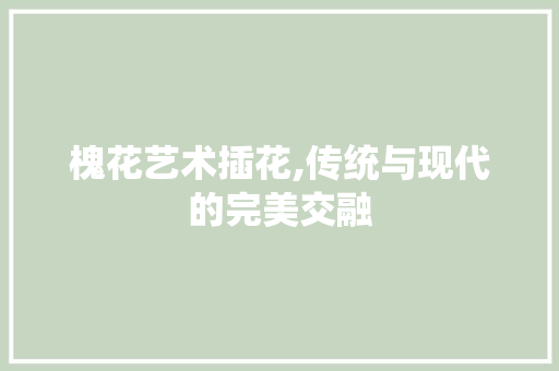 槐花艺术插花,传统与现代的完美交融 畜牧养殖