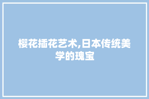 樱花插花艺术,日本传统美学的瑰宝 水果种植