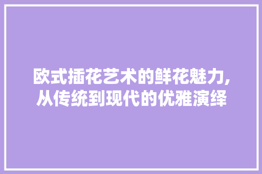 欧式插花艺术的鲜花魅力,从传统到现代的优雅演绎 蔬菜种植