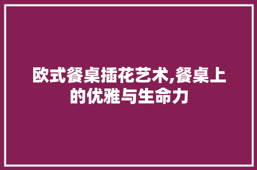 欧式餐桌插花艺术,餐桌上的优雅与生命力 土壤施肥