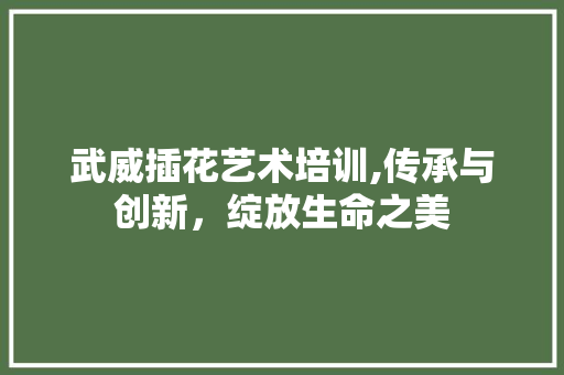 武威插花艺术培训,传承与创新，绽放生命之美 土壤施肥