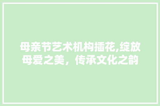 母亲节艺术机构插花,绽放母爱之美，传承文化之韵 水果种植