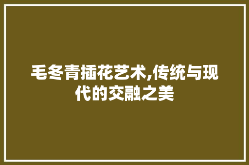 毛冬青插花艺术,传统与现代的交融之美 土壤施肥