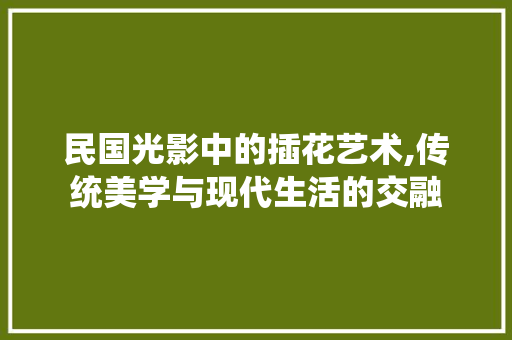 民国光影中的插花艺术,传统美学与现代生活的交融 水果种植