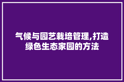 气候与园艺栽培管理,打造绿色生态家园的方法 土壤施肥