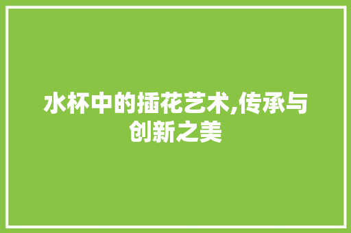 水杯中的插花艺术,传承与创新之美 畜牧养殖