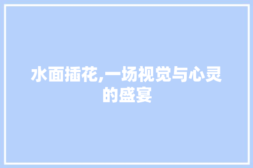 水面插花,一场视觉与心灵的盛宴 蔬菜种植