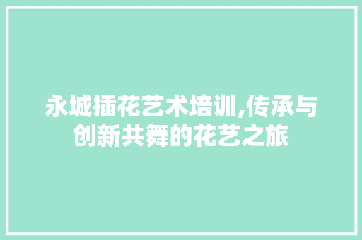 永城插花艺术培训,传承与创新共舞的花艺之旅 水果种植